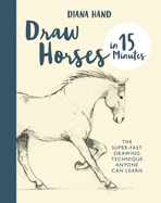 Draw Horses in 15 Minutes: The Super-Fast Drawing Technique Anyone Can Learn