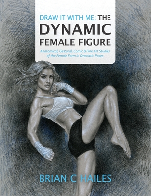 Draw It With Me - The Dynamic Female Figure: Anatomical, Gestural, Comic & Fine Art Studies of the Female Form in Dramatic Poses - Hailes, Brian C, and Hill, Patrick K (Editor)