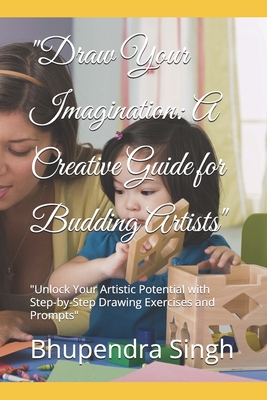 "Draw Your Imagination: A Creative Guide for Budding Artists" "Unlock Your Artistic Potential with Step-by-Step Drawing Exercises and Prompts" - Singh, Bhupendra