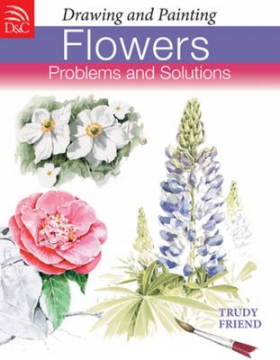 Drawing and Painting Flowers: Problems and Solutions - Friend, Trudy