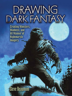 Drawing Dark Fantasy: Creating Monsters, Madness, and All Manner of Nightmarish Imagery Volume 1 - Beaumont, Steve