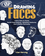 Drawing Faces: Learn How to Draw Facial Expressions, Detailed Features, and Lifelike Portraits