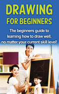 Drawing For Beginners: The beginners guide to learning how to draw well, no matter your current skill level!