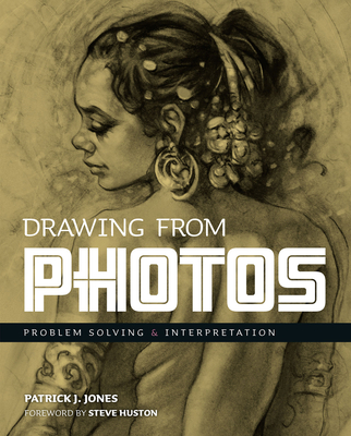 Drawing From Photos: Problem Solving & Interpretation - Jones, Patrick J., and Huston, Steve (Foreword by)