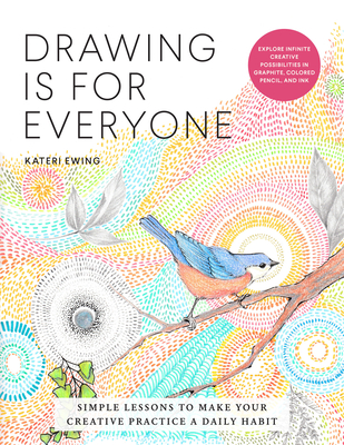 Drawing Is for Everyone: Simple Lessons to Make Your Creative Practice a Daily Habit - Explore Infinite Creative Possibilities in Graphite, Colored Pencil, and Ink - Ewing, Kateri
