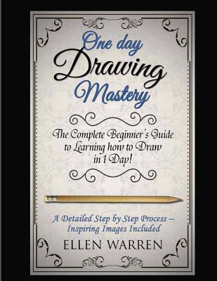 Drawing: One Day Drawing Mastery: The Complete Beginner's Guide to Learning to Draw in Under 1 Day! A Step by Step Process to Learn - Inspiring Images .Art Drawing Pencil Graphic Design - Warren, Ellen