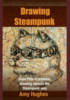 Drawing Steampunk: From Pets to trinkets, drawing objects the Steampunk way - Hughes, Amy