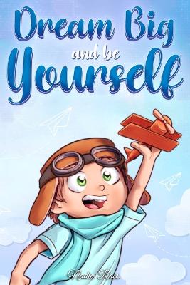 Dream Big and Be Yourself: A Collection of Inspiring Stories for Boys about Self-Esteem, Confidence, Courage, and Friendship - Stories, Special Art, and Ross, Nadia