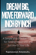 Dream Big, Move Forward Inch by Inch: A Simple and Effective Guide for Finding Happiness and Success in Your Life