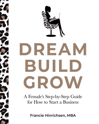 Dream, Build, Grow: A Female's Step-by-Step Guide for How to Start a Business - Hinrichsen, Francie