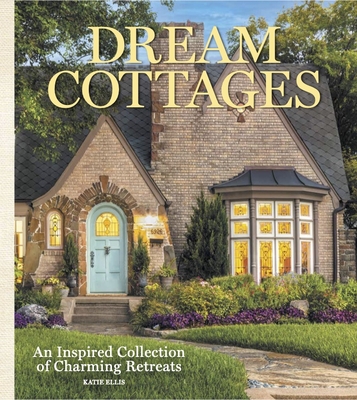 Dream Cottages: From the Editors of the Cottage Journal Magazine - Ellis, Katie (Editor)