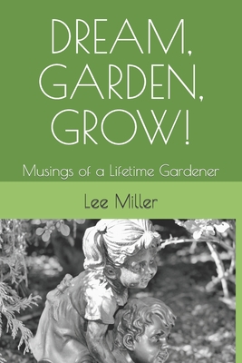 Dream, Garden, Grow!: Musings of a Lifetime Gardener - Miller, Lee