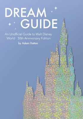 Dream Guide: An Unofficial Guide to Walt Disney World - 50th Anniversary Edition - Hattan, Adam