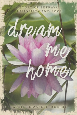 Dream Me Home: A Story of Betrayal, Infidelity and Love - Murphy, Laurie Elizabeth