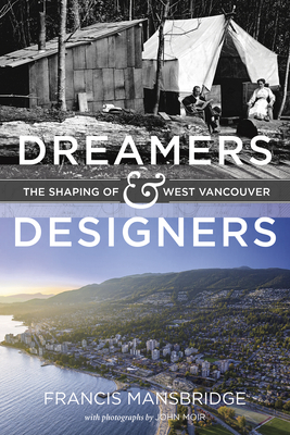 Dreamers and Designers: The Shaping of West Vancouver - Mansbridge, Francis, and Moir, John