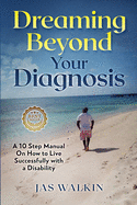 Dreaming Beyond Your Diagnosis: A 10 Step Manual on How to Live Successfully with a Disability