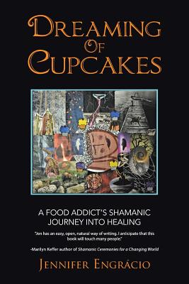 Dreaming of Cupcakes: A Food Addict's Shamanic Journey into Healing - Engrcio, Jennifer