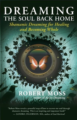 Dreaming the Soul Back Home: Shamanic Dreaming for Healing and Becoming Whole - Moss, Robert
