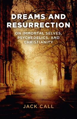 Dreams and Resurrection: On Immortal Selves, Psychedelics, and Christianity - Call, Jack