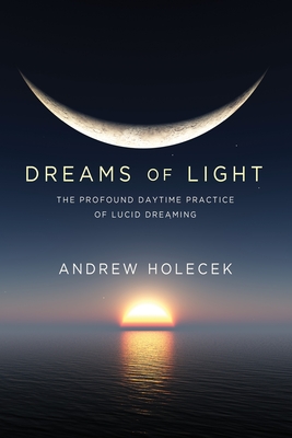 Dreams of Light: The Profound Daytime Practice of Lucid Dreaming - Holecek, Andrew