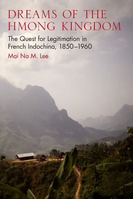 Dreams of the Hmong Kingdom: The Quest for Legitimation in French Indochina, 1850-1960 - Lee, Mai Na M