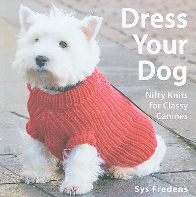 Dress Your Dog: Nifty Knits for Classy Canines - Fredens, Sys