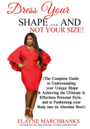 Dress Your Shape...And NOT YOUR SIZE!: (The Complete Guide to Understanding your Unique Shape & Achieving the Ultimate in Effortless Personal Style, and to Fashioning your Body into its Absolute Best!)