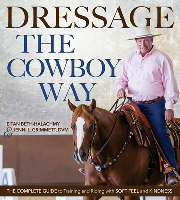 Dressage the Cowboy Way: The Complete Guide to Training and Riding with Soft Feel and Kindness - Beth-Halachmy, Eitan, and Grimmett, Jenni L