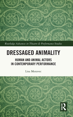 Dressaged Animality: Human and Animal Actors in Contemporary Performance - Moravec, Lisa