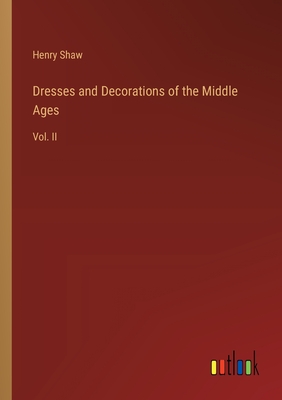 Dresses and Decorations of the Middle Ages: Vol. II - Shaw, Henry
