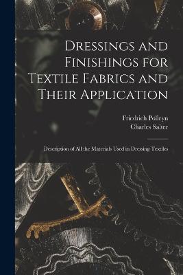 Dressings and Finishings for Textile Fabrics and Their Application; Description of all the Materials Used in Dressing Textiles - Salter, Charles, and Polleyn, Friedrich