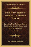 Drill Work, Methods And Costs, A Practical Treatise: Covering The Methods Used In Drilling Wells With Cable And Hollow Rod Tools (1911)