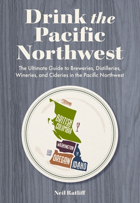 Drink the Pacific Northwest: The Ultimate Guide to Breweries, Distilleries, and Wineries in the Northwest - Ratliff, Neil