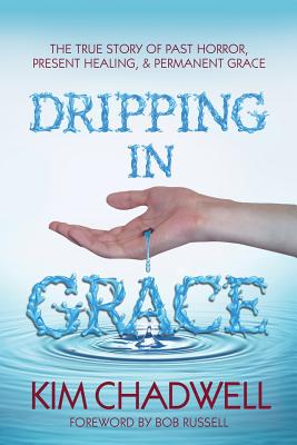 Dripping In Grace: The True Story Of Past Horror, Present Healing, And Permanent Grace - Chadwell, Kim, and Russell, Bob (Foreword by)