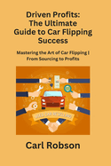Driven Profits: Mastering the Art of Car Flipping From Sourcing to Profits