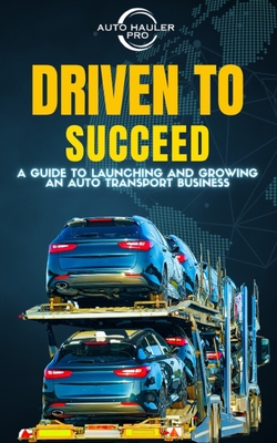 Driven To Succeed: A Guide to Launching and Growing An Auto Transport Business - Pro, Auto Hauler