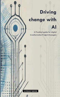 Driving change with AI: A Practical guide for digital transformation Project Managers - Project Master, Ia, and Hazoume, Anne-Victoria