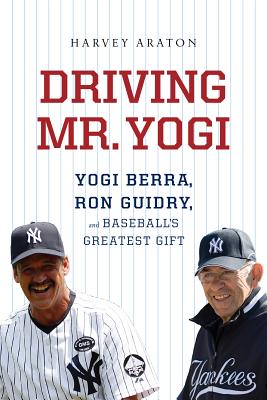 Driving Mr. Yogi: Yogi Berra, Ron Guidry, and Baseball's Greatest Gift - Araton, Harvey