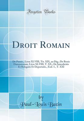 Droit Romain: de Poenis., Livre XLVIII, Tit. XIX, Au Dig.; de Bonis Damnatorum, Livre XLVIII, T. XX.; de Interdicitis Et Relegatis Et Deportatis., Eod. 1., T. XXI (Classic Reprint) - Bazin, Paul-Louis