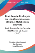Droit Romain Des Impots Sur Les Affranchissements Et Sur Les Mutations De Propriete: Droit Romain De La Curatelle Des Mineurs De 25 Ans (1887)