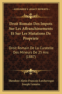 Droit Romain Des Impots Sur Les Affranchissements Et Sur Les Mutations de Propriete: Droit Romain de La Curatelle Des Mineurs de 25 ANS (1887)
