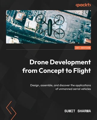 Drone Development from Concept to Flight: Design, assemble, and discover the applications of unmanned aerial vehicles - Sharma, Sumit