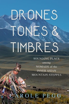 Drones, Tones, and Timbres: Sounding Place among Nomads of the Inner Asian Mountain-Steppes - Pegg, Carole