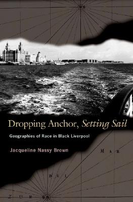 Dropping Anchor, Setting Sail: Geographies of Race in Black Liverpool - Brown, Jacqueline Nassy