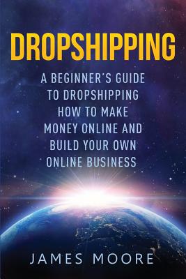 Dropshipping a Beginner's Guide to Dropshipping: How to Make Money Online and Build Your Own Online Business - Moore, James, Mr.