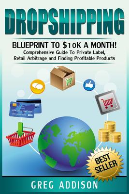 Dropshipping: Blueprint to $10k a Month!- Comprehensive Guide To Private Label, Retail Arbitrage and Finding Profitable Products - Addison, Greg