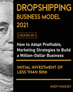 Dropshipping Business Model 2021 [5 Books in 1]: How to Adopt Profitable Marketing Strategies to Build a Million - Dollar Business with an Initial Investment of Less than $250