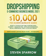 Dropshipping E-commerce Business Model #2021: $10,000/month Ultimate Guide - Make a Passive Income Fortune With Shopify, Amazon FBA, Affiliate Marketing, Retail Arbitrage, Ebay and Social Media