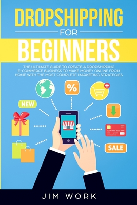 Dropshipping for Beginners: The Ultimate Guide to Create a Dropshipping E-Commerce Business to Make Money Online from Home with Complete Marketing Strategies - Work, Jim