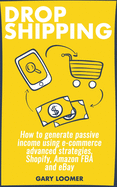 Dropshipping: How to generate passive income using e-commerce advanced strategies, Shopify, Amazon FBA and eBay